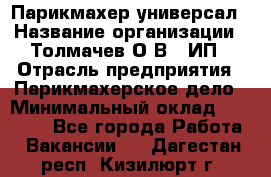 Парикмахер-универсал › Название организации ­ Толмачев О.В., ИП › Отрасль предприятия ­ Парикмахерское дело › Минимальный оклад ­ 18 000 - Все города Работа » Вакансии   . Дагестан респ.,Кизилюрт г.